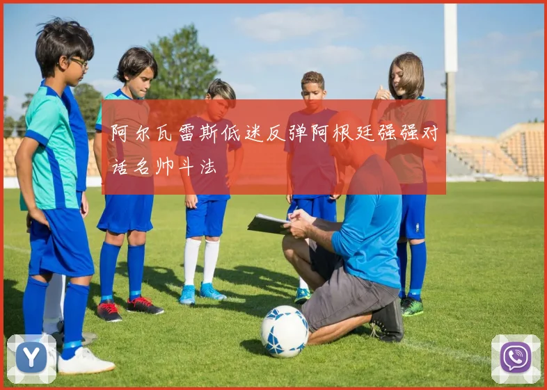 阿尔瓦雷斯低迷反弹阿根廷强强对话名帅斗法