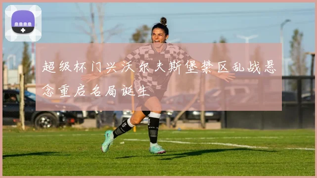 超级杯门兴沃尔夫斯堡禁区乱战悬念重启名局诞生
