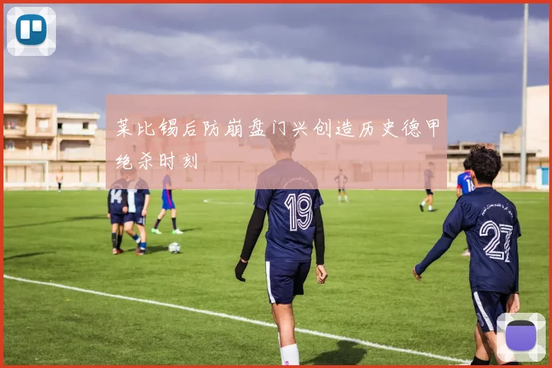 莱比锡后防崩盘门兴创造历史德甲绝杀时刻