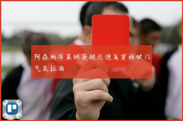 阿森纳布莱顿英超厄德高穿裆破门气氛拉满