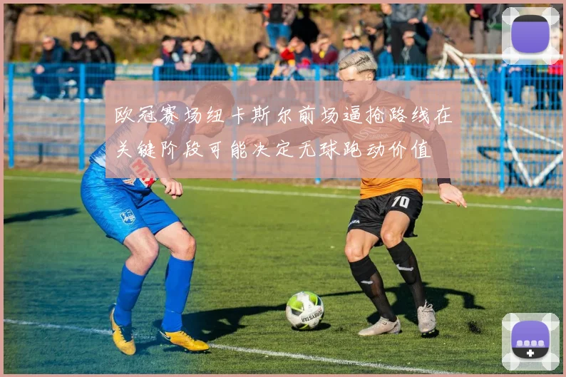 欧冠赛场纽卡斯尔前场逼抢路线在关键阶段可能决定无球跑动价值