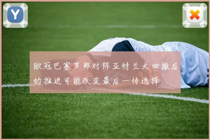 欧冠巴塞罗那对阵亚特兰大回撤后的推进可能改变最后一传选择