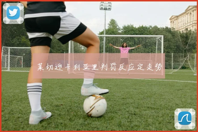 莱切迎卡利亚里判罚反应定走势