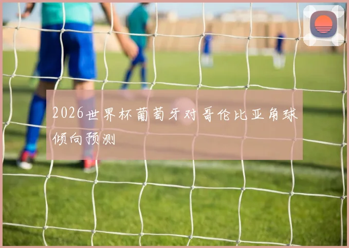 2026世界杯葡萄牙对哥伦比亚角球倾向预测