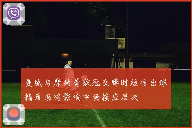 曼城与摩纳哥欧冠交锋时短传出球精度或将影响中场接应层次