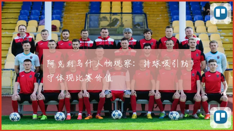 阿克利乌什人物观察：持球吸引防守体现比赛价值