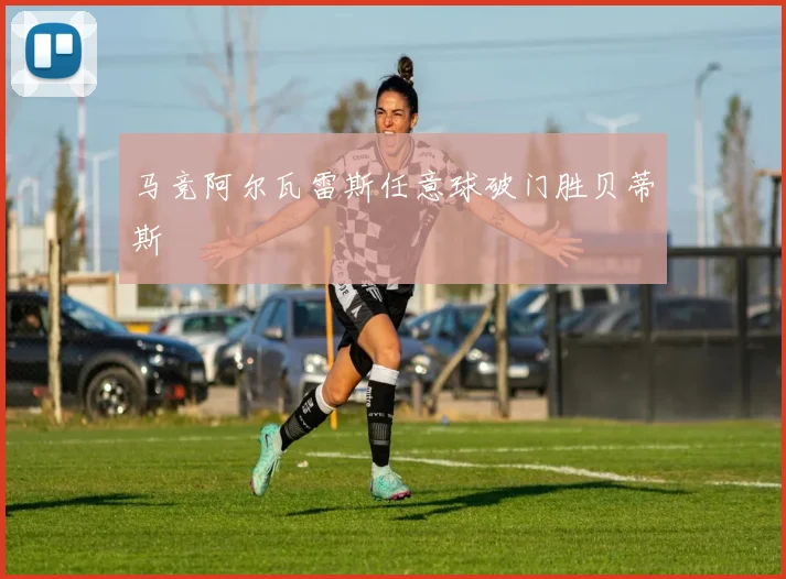 马竞阿尔瓦雷斯任意球破门胜贝蒂斯