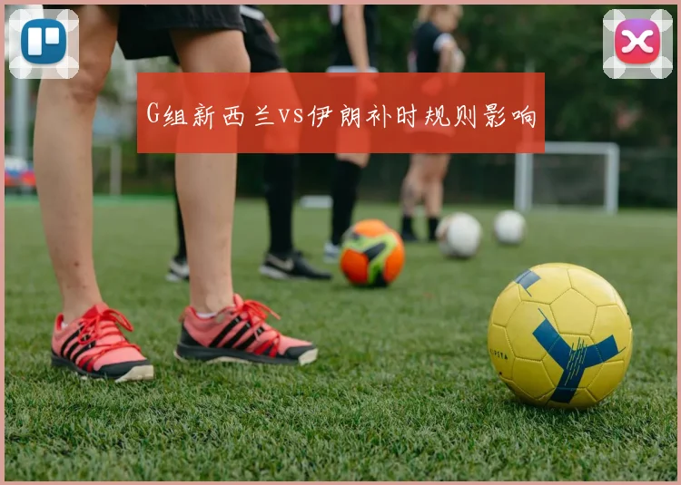G组新西兰vs伊朗补时规则影响