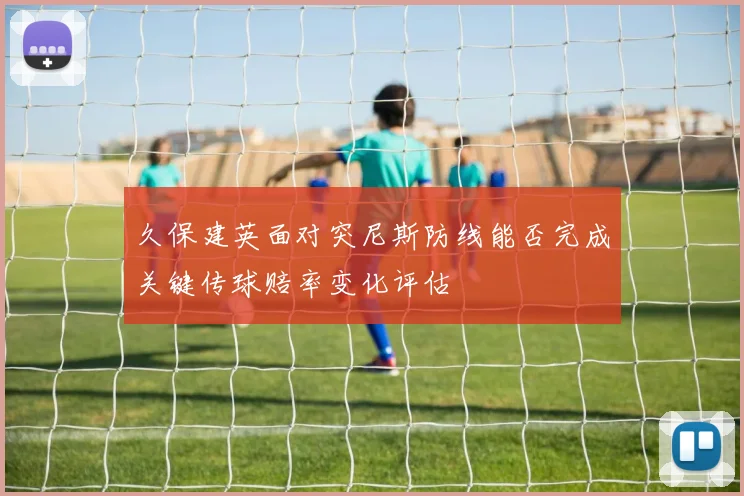 久保建英面对突尼斯防线能否完成关键传球赔率变化评估