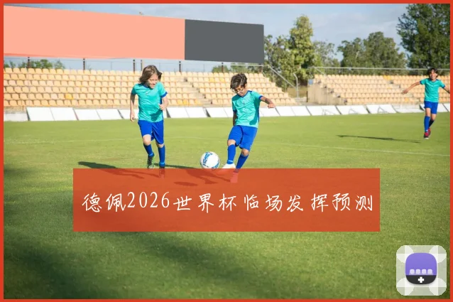 德佩2026世界杯临场发挥预测