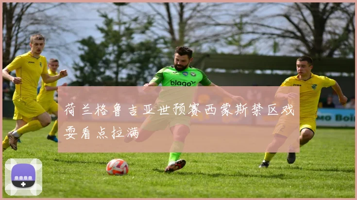 荷兰格鲁吉亚世预赛西蒙斯禁区戏耍看点拉满