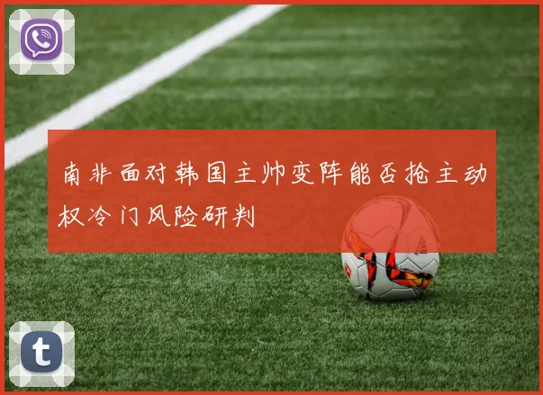 南非面对韩国主帅变阵能否抢主动权冷门风险研判
