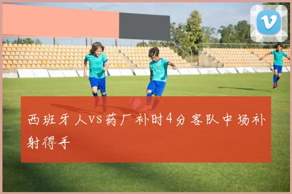 西班牙人vs药厂补时4分客队中场补射得手