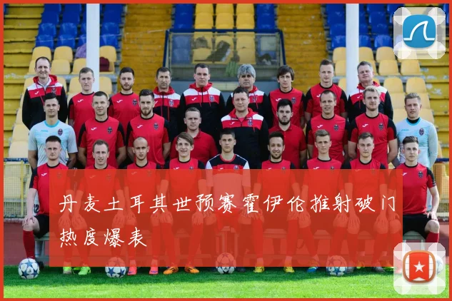 丹麦土耳其世预赛霍伊伦推射破门热度爆表