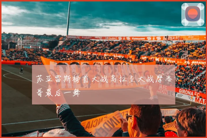 苏亚雷斯榜首大战乌拉圭大战摩洛哥最后一舞