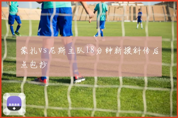 蒙扎vs尼斯主队18分钟新援斜传后点包抄