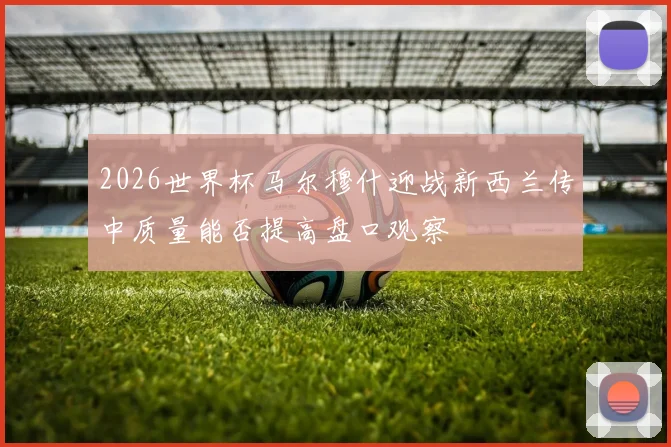 2026世界杯马尔穆什迎战新西兰传中质量能否提高盘口观察