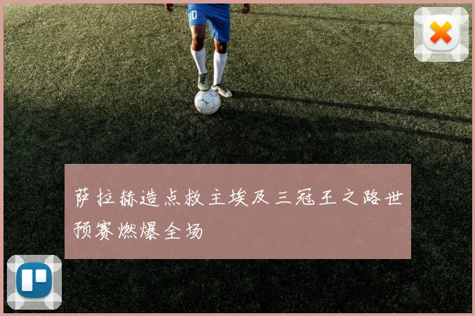 萨拉赫造点救主埃及三冠王之路世预赛燃爆全场