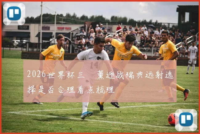 2026世界杯三笘薰迎战瑞典远射选择是否合理看点梳理
