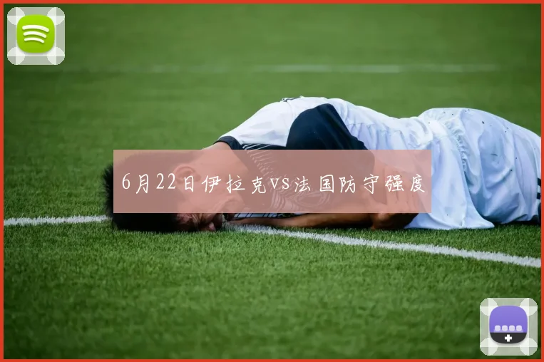 6月22日伊拉克vs法国防守强度