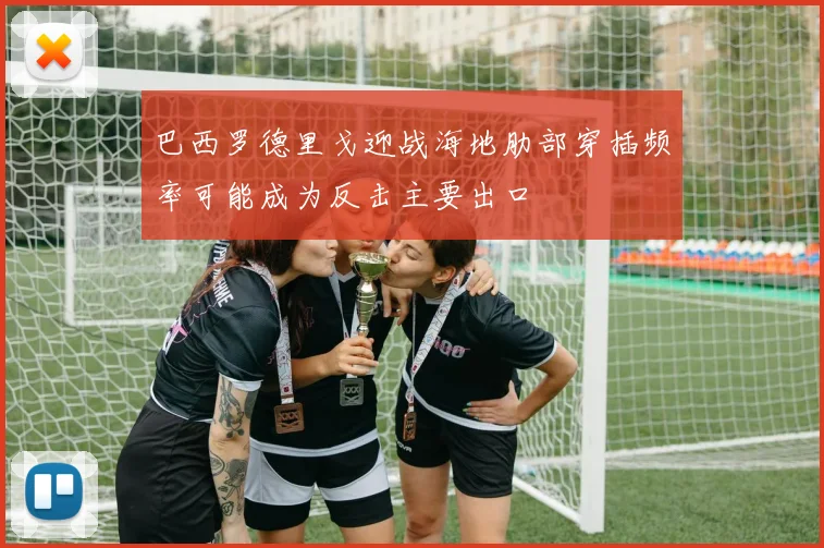巴西罗德里戈迎战海地肋部穿插频率可能成为反击主要出口