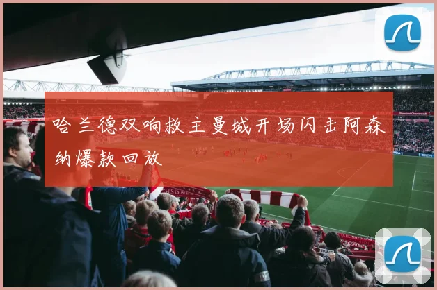 哈兰德双响救主曼城开场闪击阿森纳爆款回放