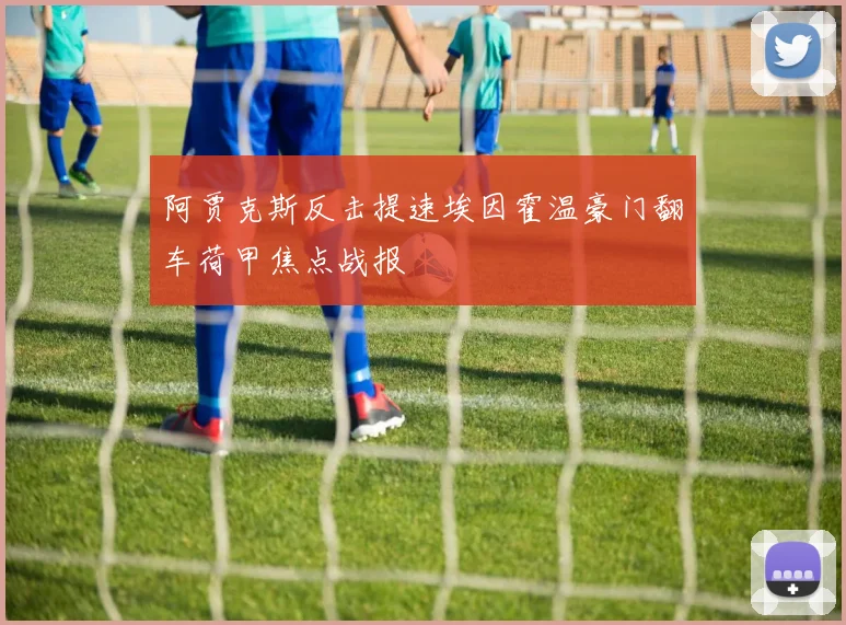 阿贾克斯反击提速埃因霍温豪门翻车荷甲焦点战报