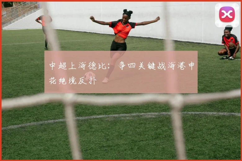 中超上海德比：争四关键战海港申花绝境反扑