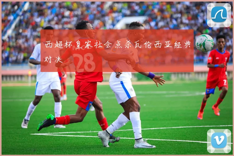 西超杯皇家社会点杀瓦伦西亚经典对决