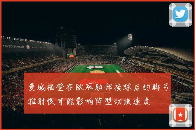 曼城福登在欧冠肋部接球后的脚弓推射很可能影响阵型切换速度