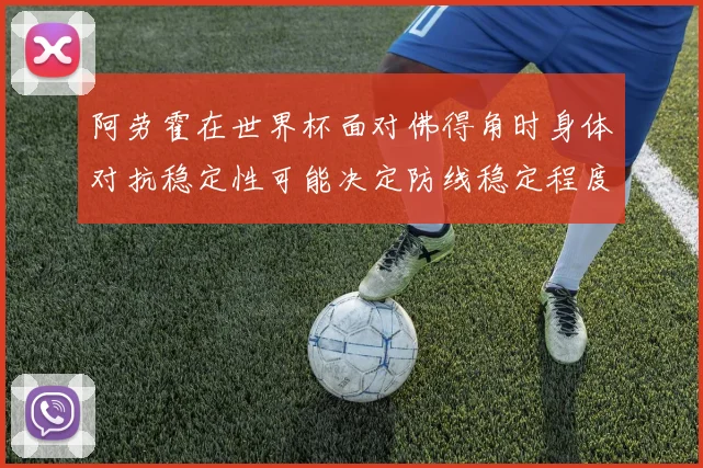 阿劳霍在世界杯面对佛得角时身体对抗稳定性可能决定防线稳定程度