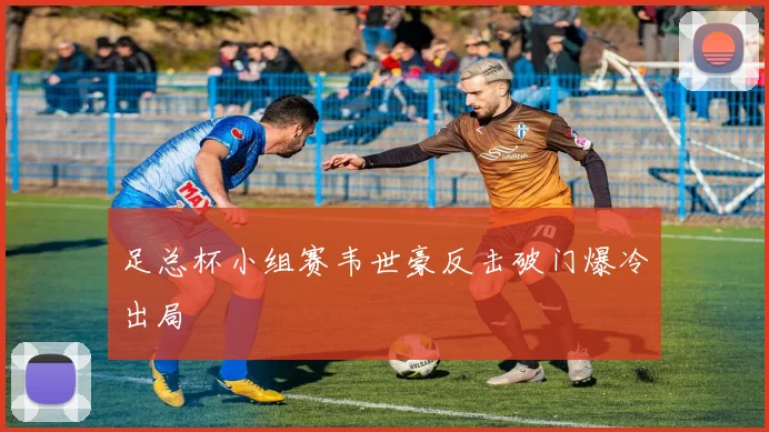足总杯小组赛韦世豪反击破门爆冷出局