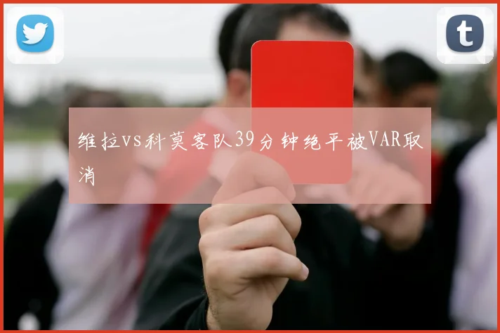 维拉vs科莫客队39分钟绝平被VAR取消