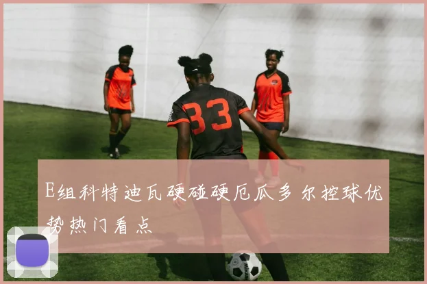E组科特迪瓦硬碰硬厄瓜多尔控球优势热门看点