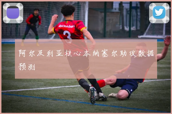 阿尔及利亚核心本纳塞尔助攻数据预测