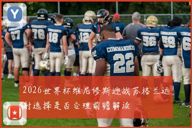 2026世界杯维尼修斯迎战苏格兰远射选择是否合理前瞻解读