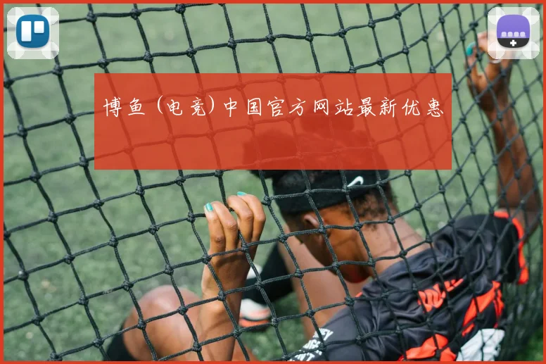 博鱼 (电竞)中国官方网站最新优惠