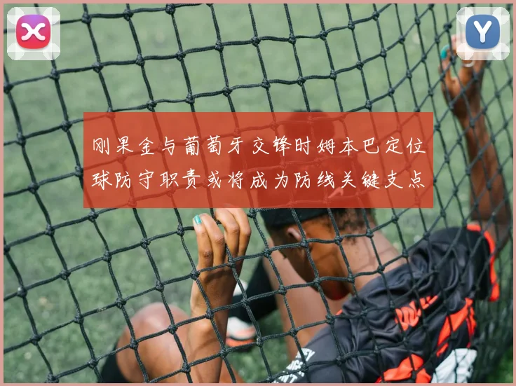 刚果金与葡萄牙交锋时姆本巴定位球防守职责或将成为防线关键支点