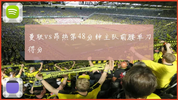 曼联vs昂热第48分钟主队前腰单刀得分