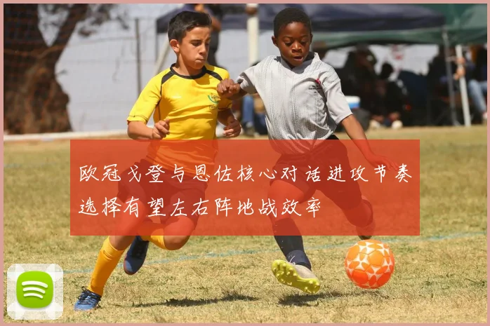 欧冠戈登与恩佐核心对话进攻节奏选择有望左右阵地战效率