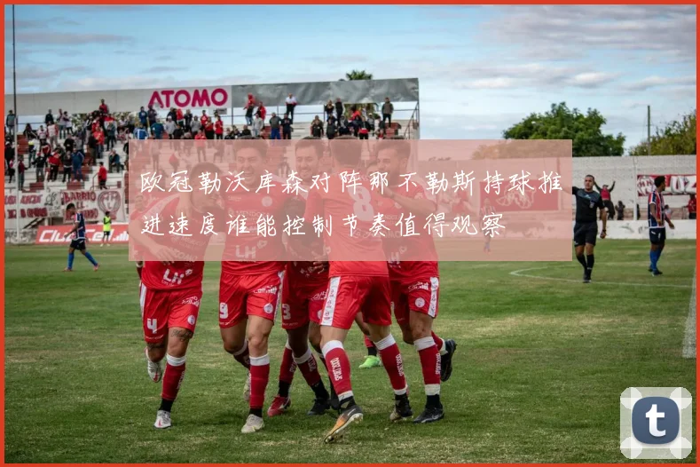 欧冠勒沃库森对阵那不勒斯持球推进速度谁能控制节奏值得观察