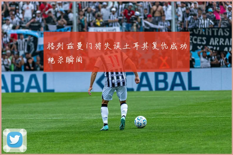 格列兹曼门将失误土耳其复仇成功绝杀瞬间