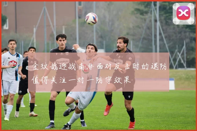 金玟哉迎战南非面对反击时的退防值得关注一对一防守效果
