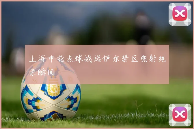 上海申花点球战诺伊尔禁区兜射绝杀瞬间