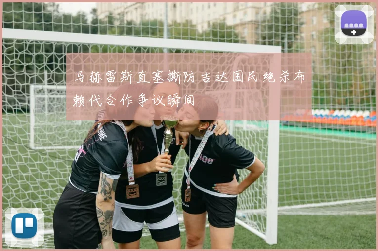 马赫雷斯直塞撕防吉达国民绝杀布赖代合作争议瞬间