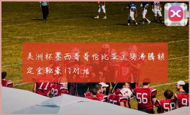 美洲杯墨西哥哥伦比亚主场沸腾锁定金靴豪门对话