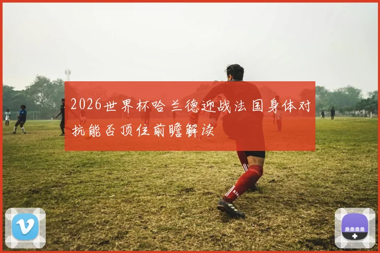 2026世界杯哈兰德迎战法国身体对抗能否顶住前瞻解读