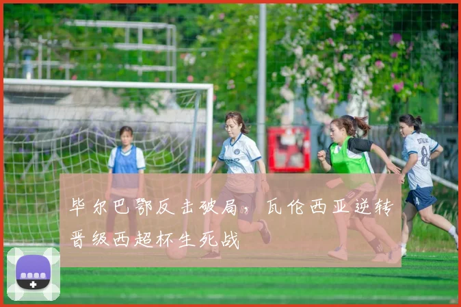 毕尔巴鄂反击破局，瓦伦西亚逆转晋级西超杯生死战