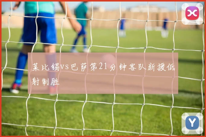 莱比锡vs巴萨第21分钟客队新援低射制胜