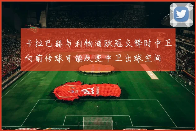 卡拉巴赫与利物浦欧冠交锋时中卫向前传球可能改变中卫出球空间